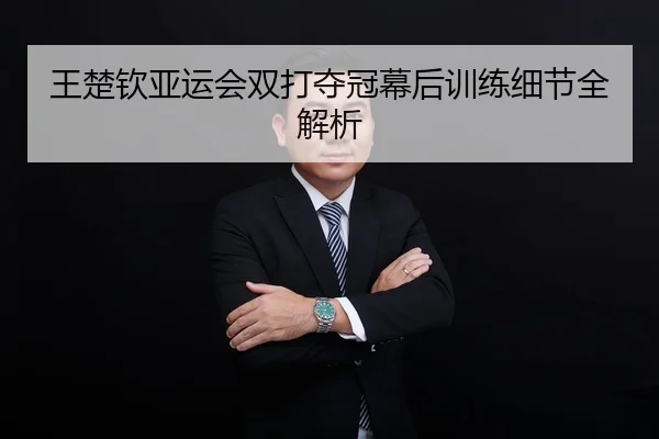 王楚钦亚运会双打夺冠幕后训练细节全解析