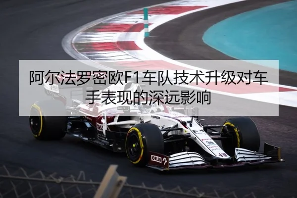 阿尔法罗密欧F1车队技术升级对车手表现的深远影响